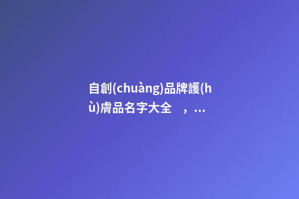 自創(chuàng)品牌護(hù)膚品名字大全，好名字是這樣由來的！-第1張-商標(biāo)起名-玄機(jī)派